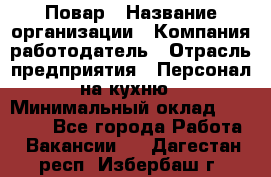 Повар › Название организации ­ Компания-работодатель › Отрасль предприятия ­ Персонал на кухню › Минимальный оклад ­ 12 000 - Все города Работа » Вакансии   . Дагестан респ.,Избербаш г.